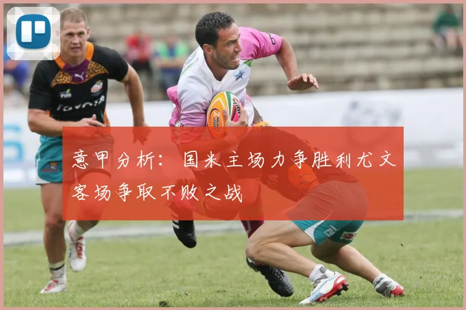 意甲分析：国米主场力争胜利尤文客场争取不败之战