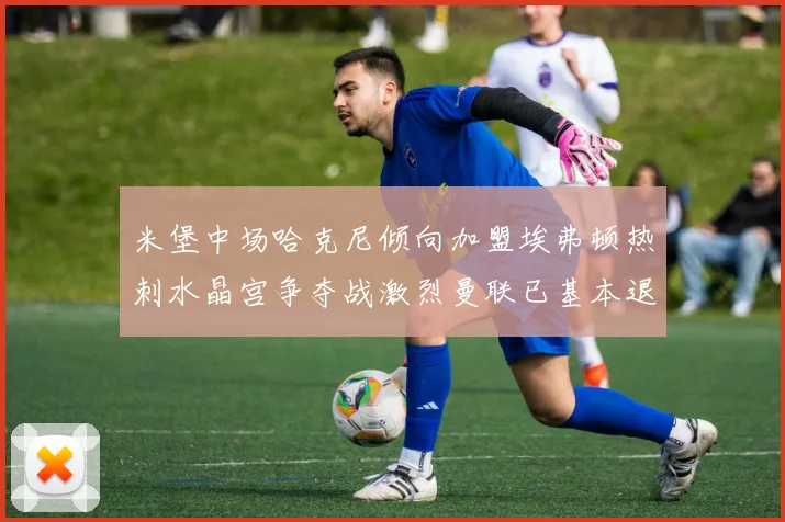 米堡中场哈克尼倾向加盟埃弗顿热刺水晶宫争夺战激烈曼联已基本退出竞争