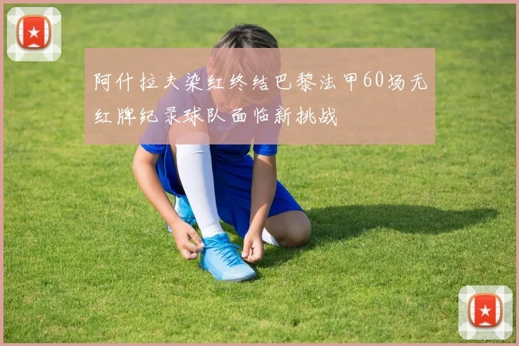 阿什拉夫染红终结巴黎法甲60场无红牌纪录球队面临新挑战
