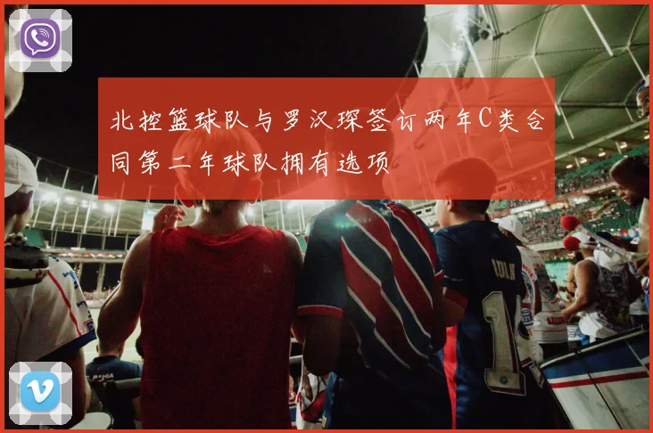 北控篮球队与罗汉琛签订两年C类合同第二年球队拥有选项