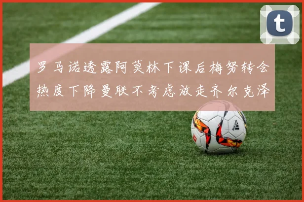 罗马诺透露阿莫林下课后梅努转会热度下降曼联不考虑放走齐尔克泽