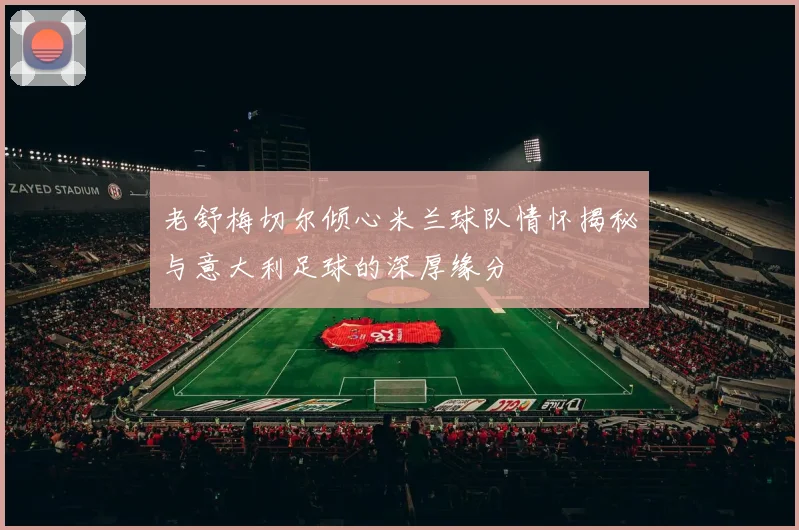 老舒梅切尔倾心米兰球队情怀揭秘与意大利足球的深厚缘分