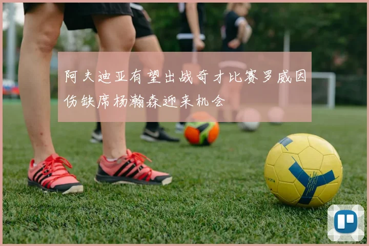 阿夫迪亚有望出战奇才比赛罗威因伤缺席杨瀚森迎来机会