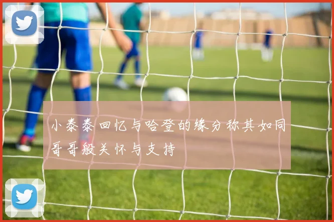 小泰泰回忆与哈登的缘分称其如同哥哥般关怀与支持