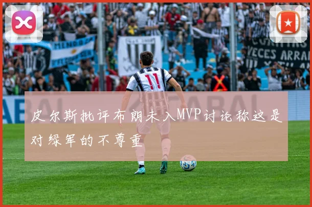 皮尔斯批评布朗未入MVP讨论称这是对绿军的不尊重