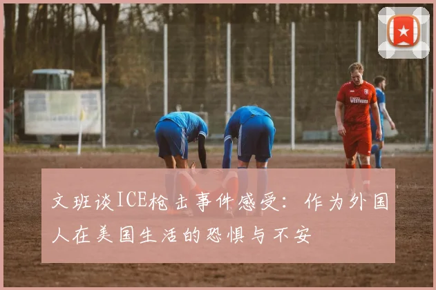 文班谈ICE枪击事件感受：作为外国人在美国生活的恐惧与不安