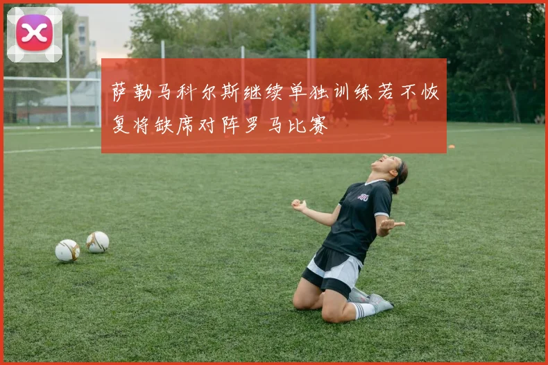 萨勒马科尔斯继续单独训练若不恢复将缺席对阵罗马比赛