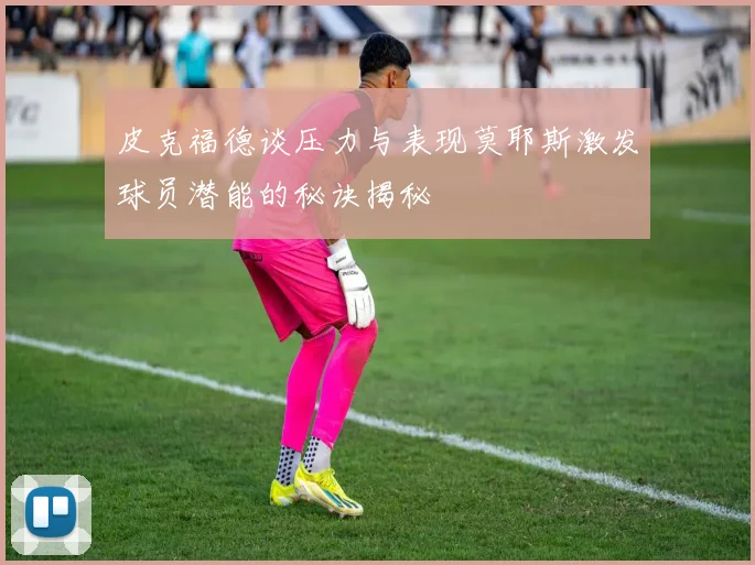 皮克福德谈压力与表现莫耶斯激发球员潜能的秘诀揭秘