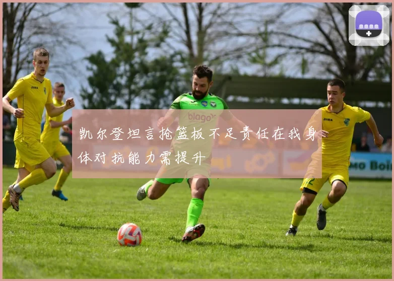 凯尔登坦言抢篮板不足责任在我身体对抗能力需提升