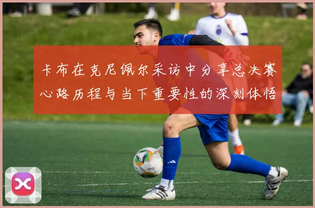 卡布在克尼佩尔采访中分享总决赛心路历程与当下重要性的深刻体悟