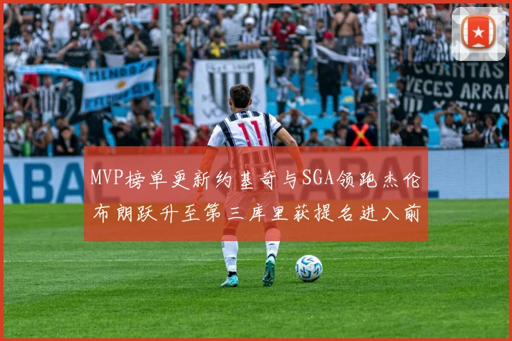 MVP榜单更新约基奇与SGA领跑杰伦布朗跃升至第三库里获提名进入前十