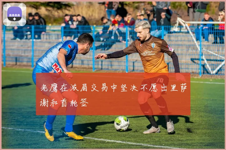 老鹰在浓眉交易中坚决不愿出里萨谢和首轮签