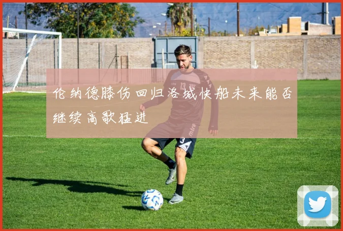 伦纳德膝伤回归洛城快船未来能否继续高歌猛进