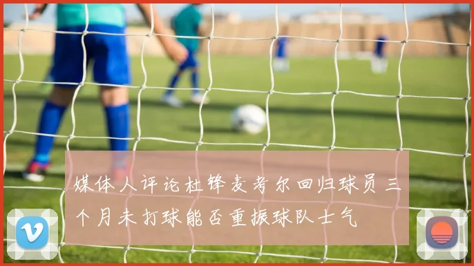 媒体人评论杜锋麦考尔回归球员三个月未打球能否重振球队士气