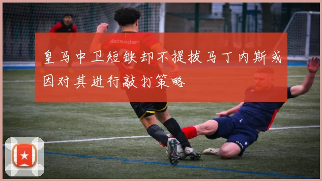 皇马中卫短缺却不提拔马丁内斯或因对其进行敲打策略