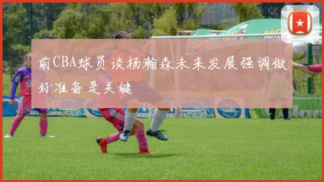 前CBA球员谈杨瀚森未来发展强调做好准备是关键