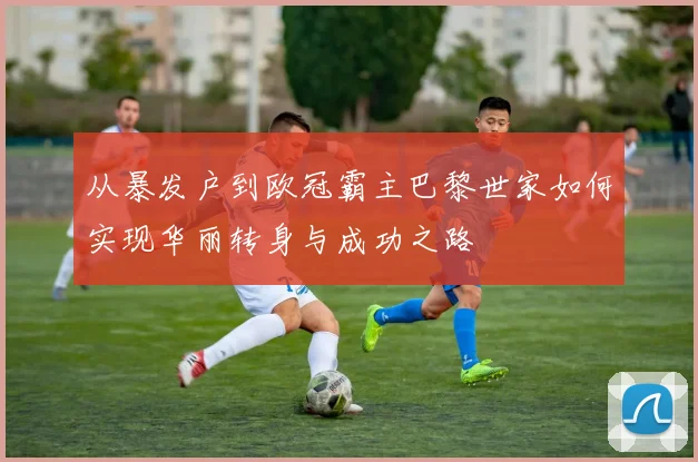 从暴发户到欧冠霸主巴黎世家如何实现华丽转身与成功之路